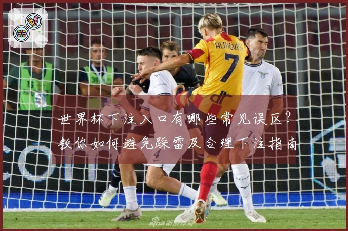 世界杯下注入口有哪些常见误区？教你如何避免踩雷及合理下注指南