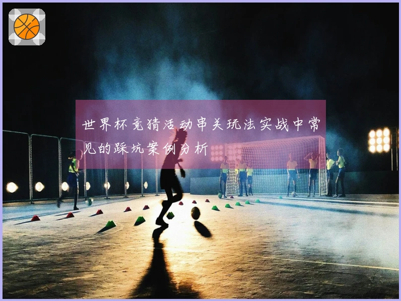 世界杯竞猜活动串关玩法实战中常见的踩坑案例分析