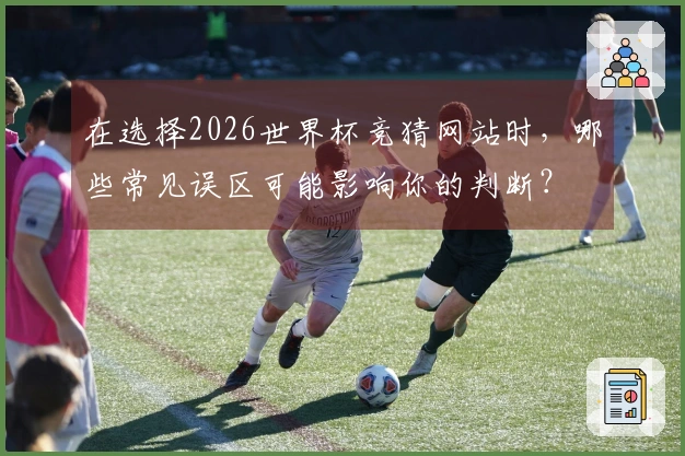 在选择2026世界杯竞猜网站时，哪些常见误区可能影响你的判断？