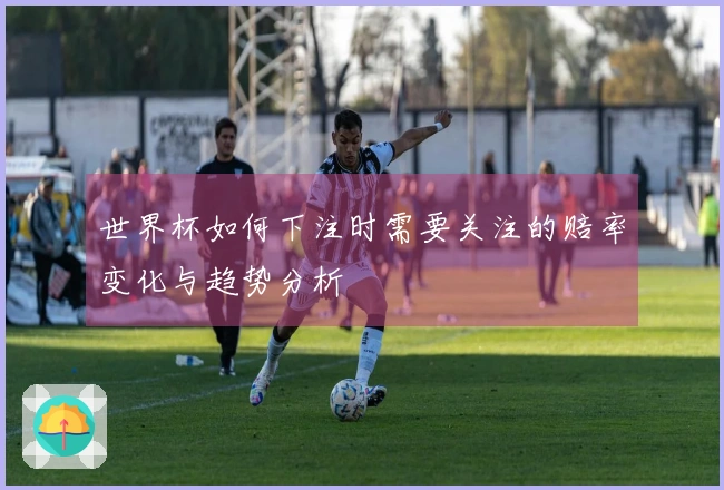 世界杯如何下注时需要关注的赔率变化与趋势分析