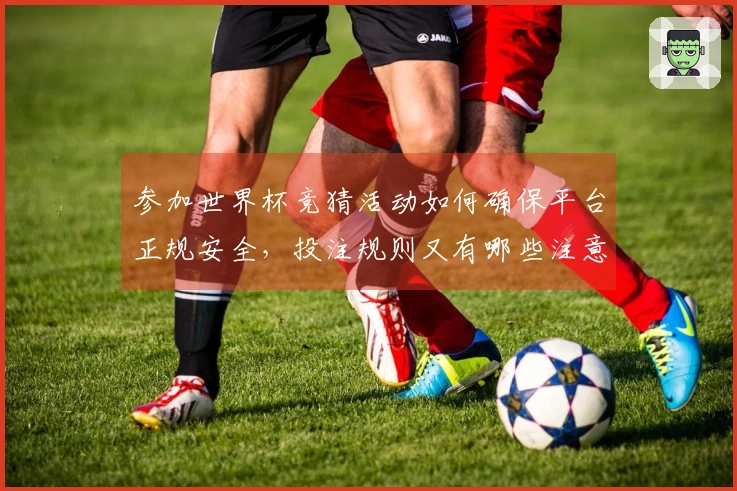 参加世界杯竞猜活动如何确保平台正规安全，投注规则又有哪些注意事项