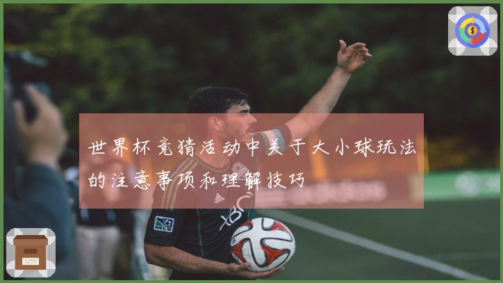 世界杯竞猜活动中关于大小球玩法的注意事项和理解技巧
