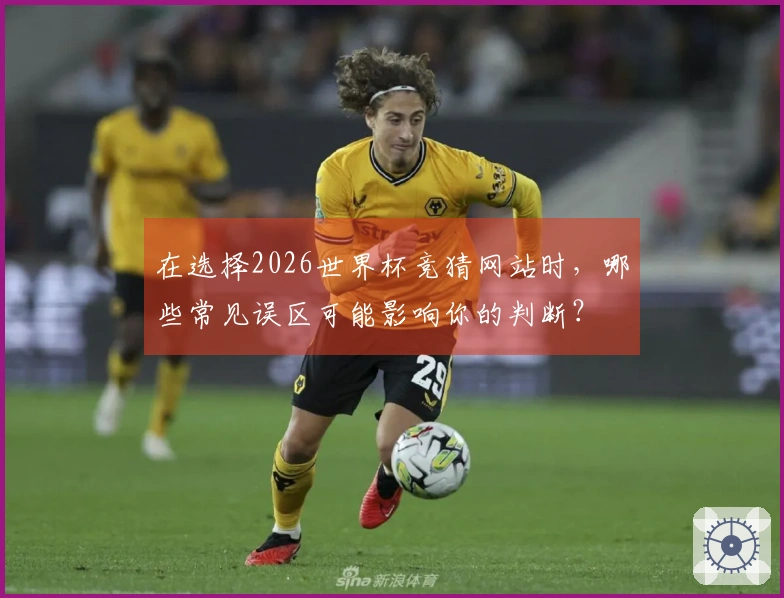 在选择2026世界杯竞猜网站时，哪些常见误区可能影响你的判断？