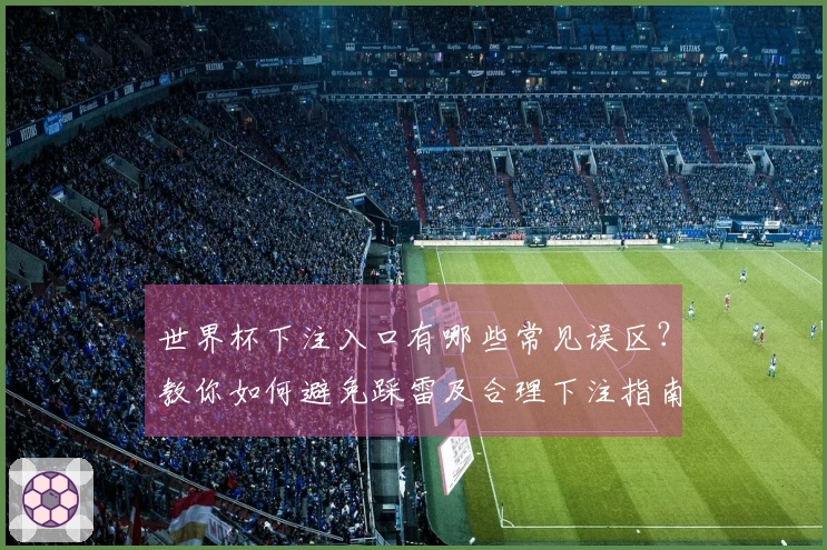 世界杯下注入口有哪些常见误区？教你如何避免踩雷及合理下注指南