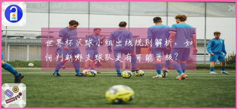 世界杯买球小组出线规则解析，如何判断哪支球队更有可能晋级？
