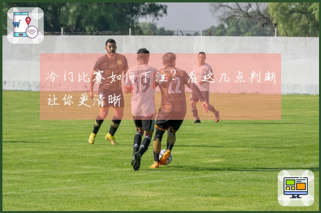 冷门比赛如何下注？看这几点判断让你更清晰