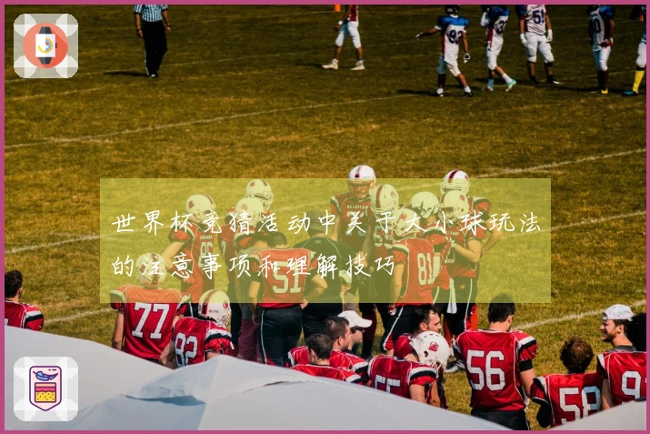 世界杯竞猜活动中关于大小球玩法的注意事项和理解技巧