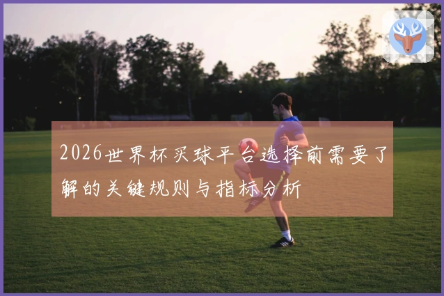 2026世界杯买球平台选择前需要了解的关键规则与指标分析