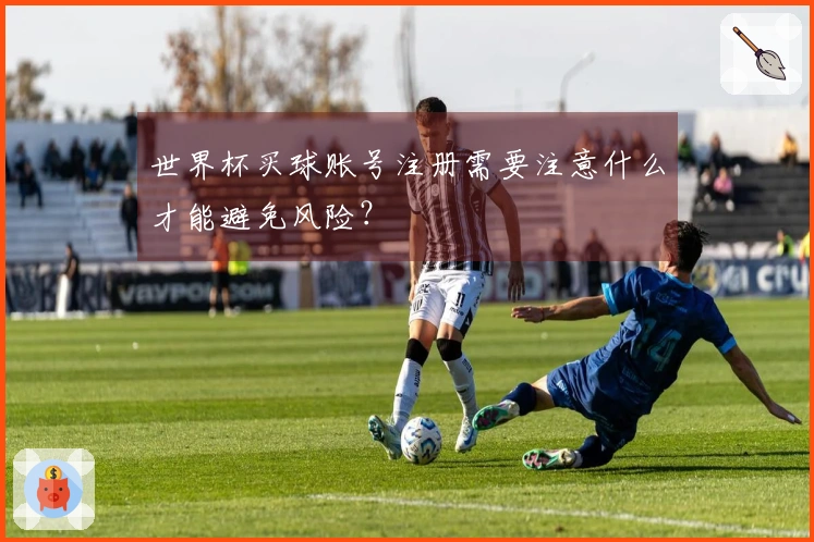 世界杯买球账号注册需要注意什么才能避免风险？
